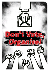 Don’t Vote, Organise!